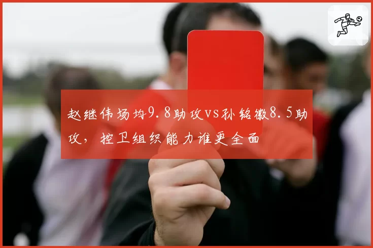 赵继伟场均9.8助攻vs孙铭徽8.5助攻,控卫组织能力谁更全面