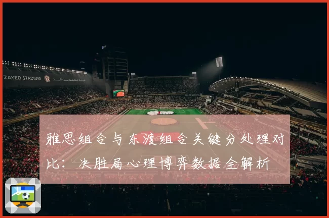 雅思组合与东渡组合关键分处理对比：决胜局心理博弈数据全解析