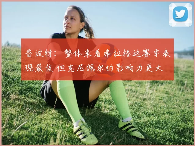 香波特：整体来看弗拉格这赛季表现最佳 但克尼佩尔的影响力更大