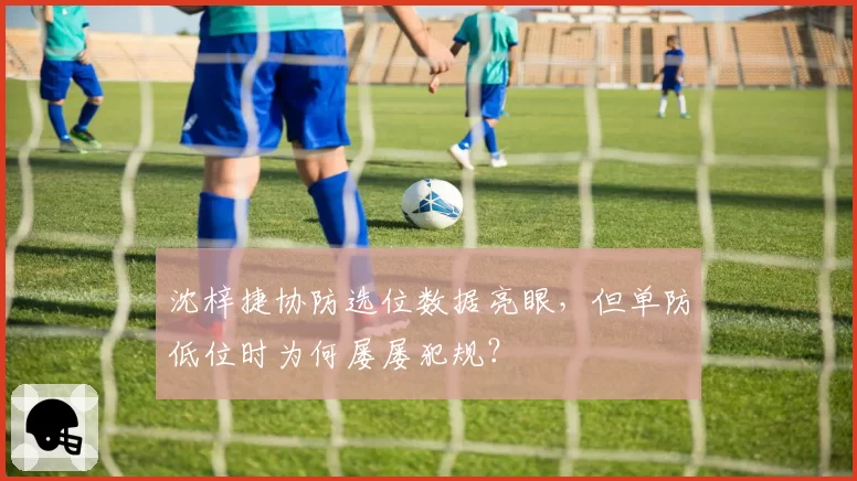 沈梓捷协防选位数据亮眼，但单防低位时为何屡屡犯规？