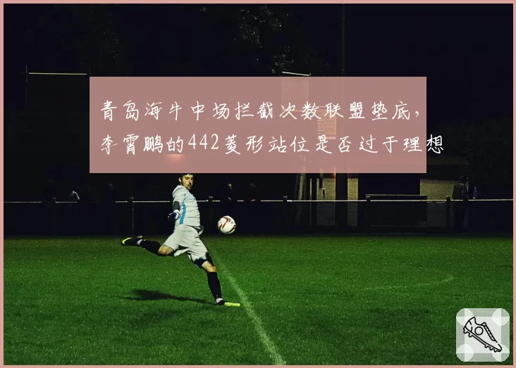青岛海牛中场拦截次数联盟垫底,李霄鹏的442菱形站位是否过于理想化?