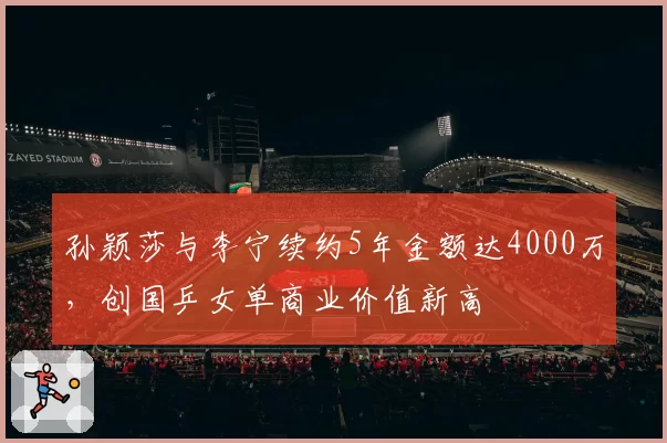孙颖莎与李宁续约5年金额达4000万，创国乒女单商业价值新高