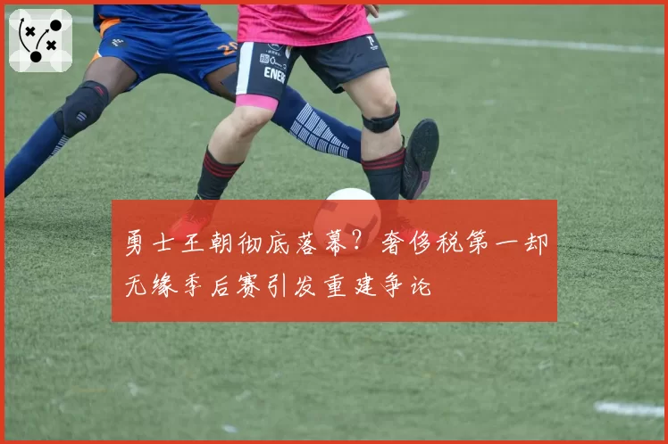 勇士王朝彻底落幕？奢侈税第一却无缘季后赛引发重建争论