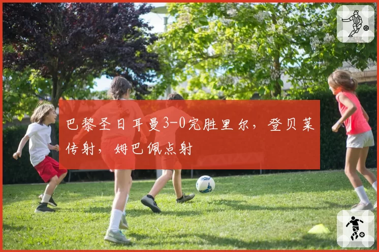 巴黎圣日耳曼3-0完胜里尔,登贝莱传射,姆巴佩点射