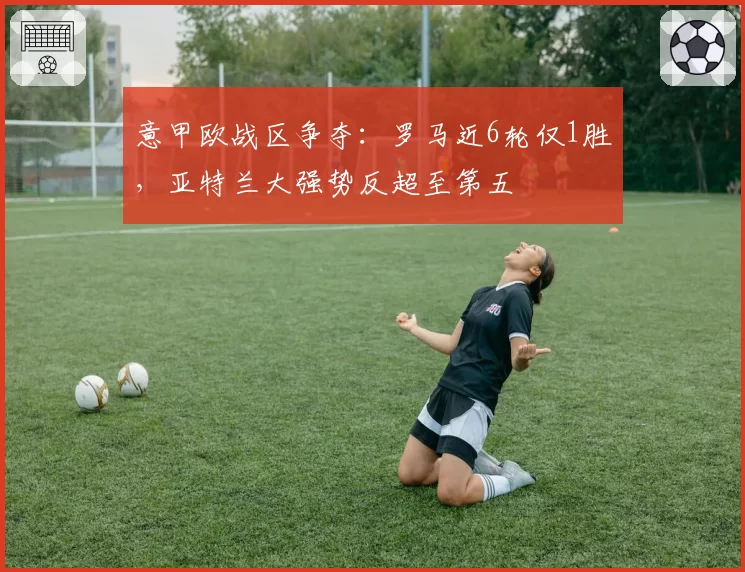 意甲欧战区争夺：罗马近6轮仅1胜，亚特兰大强势反超至第五