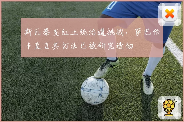 斯瓦泰克红土统治遭挑战，萨巴伦卡直言其打法已被研究透彻