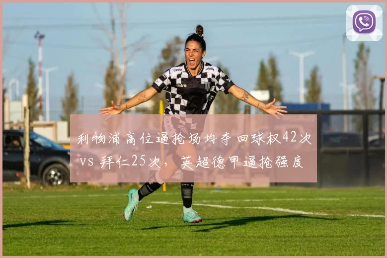 利物浦高位逼抢场均夺回球权42次 vs 拜仁25次,英超德甲逼抢强度对比悬殊