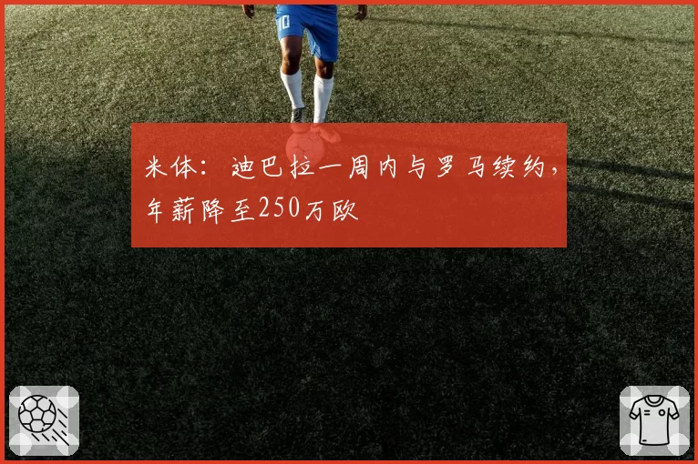 米体：迪巴拉一周内与罗马续约，年薪降至250万欧