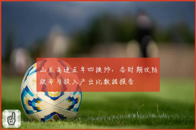 山东高速五年四换帅,各时期攻防效率与投入产出比数据报告