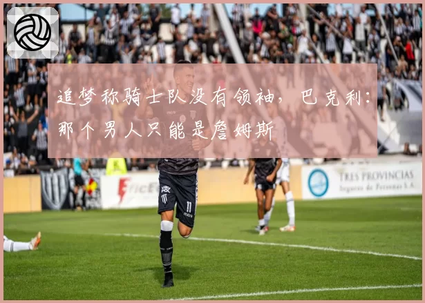 追梦称骑士队没有领袖,巴克利:那个男人只能是詹姆斯